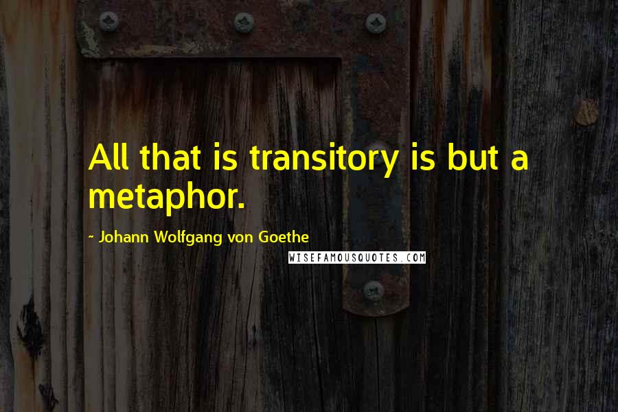 Johann Wolfgang Von Goethe Quotes: All that is transitory is but a metaphor.