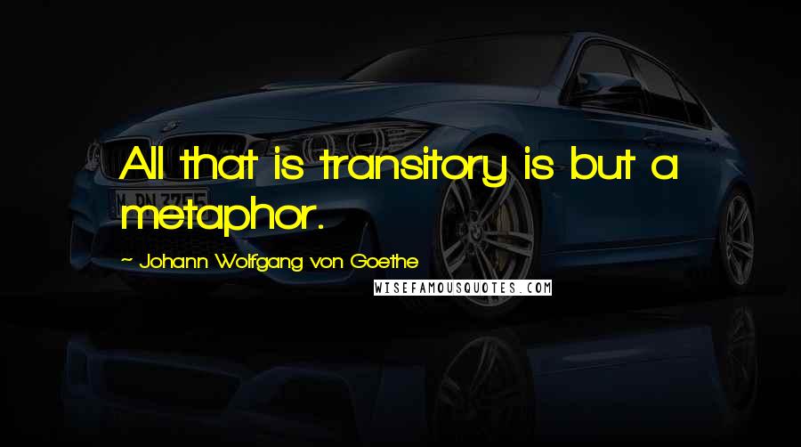 Johann Wolfgang Von Goethe Quotes: All that is transitory is but a metaphor.