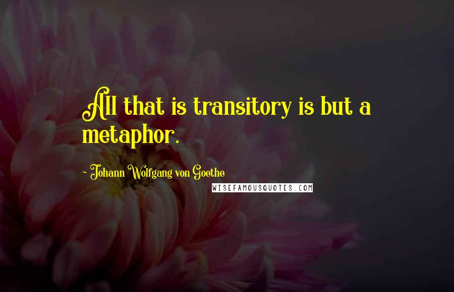 Johann Wolfgang Von Goethe Quotes: All that is transitory is but a metaphor.