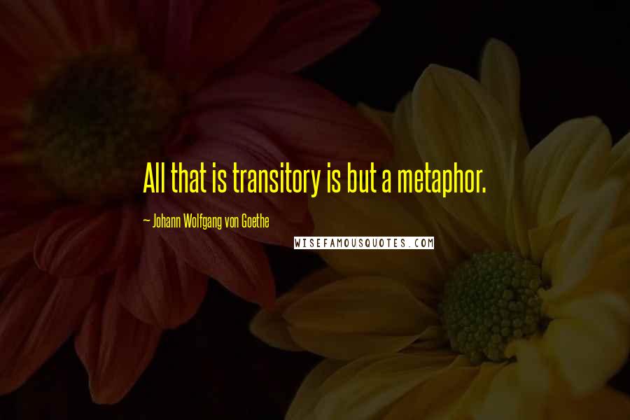 Johann Wolfgang Von Goethe Quotes: All that is transitory is but a metaphor.