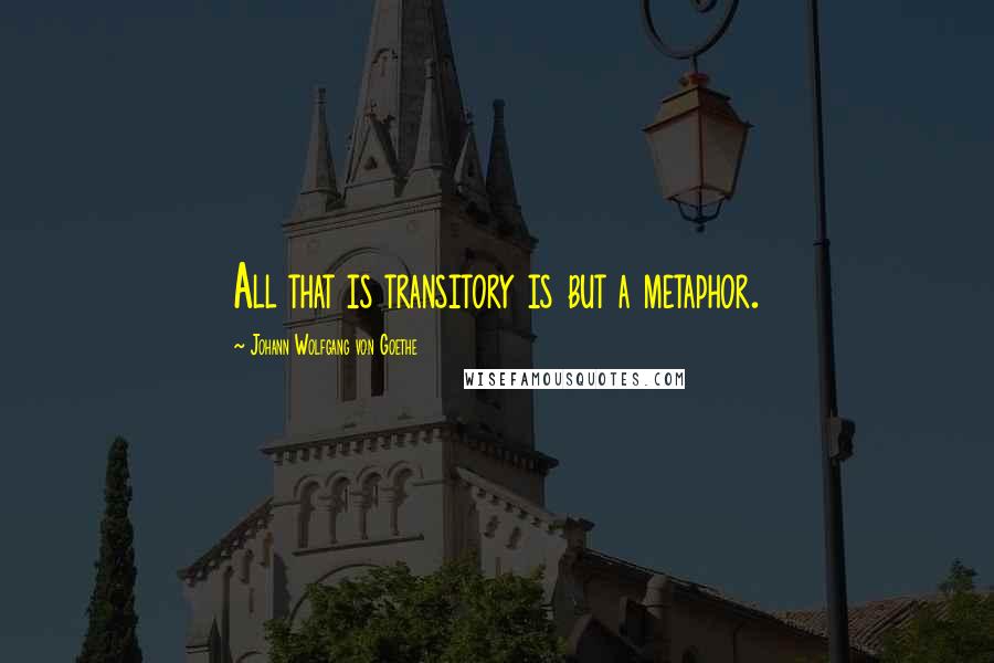 Johann Wolfgang Von Goethe Quotes: All that is transitory is but a metaphor.