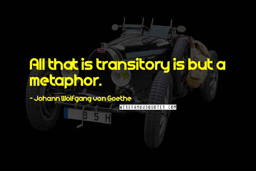 Johann Wolfgang Von Goethe Quotes: All that is transitory is but a metaphor.