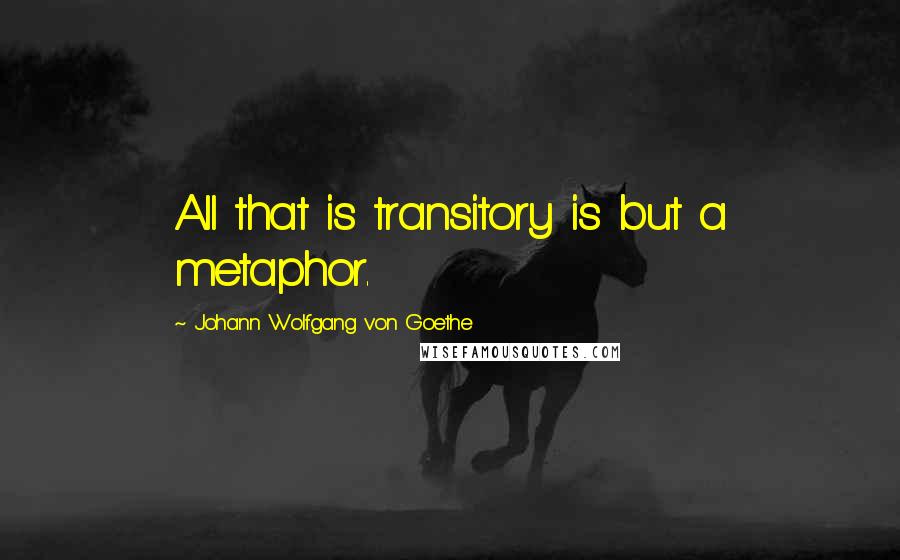 Johann Wolfgang Von Goethe Quotes: All that is transitory is but a metaphor.