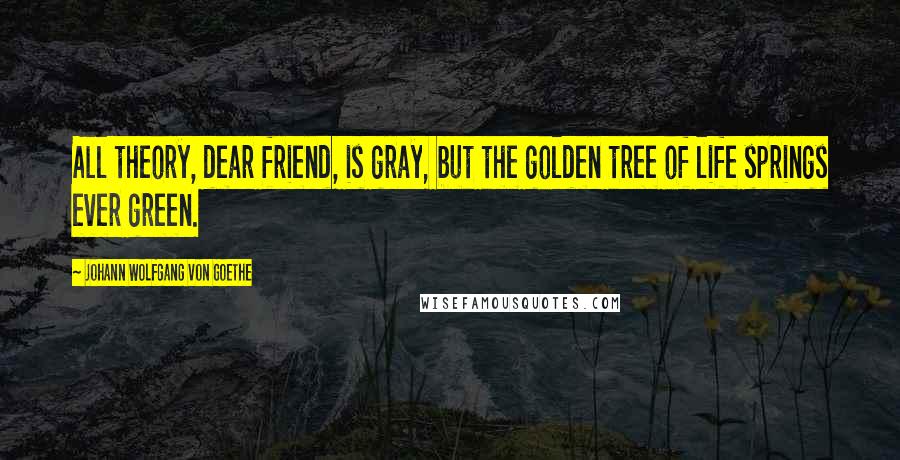 Johann Wolfgang Von Goethe Quotes: All theory, dear friend, is gray, but the golden tree of life springs ever green.