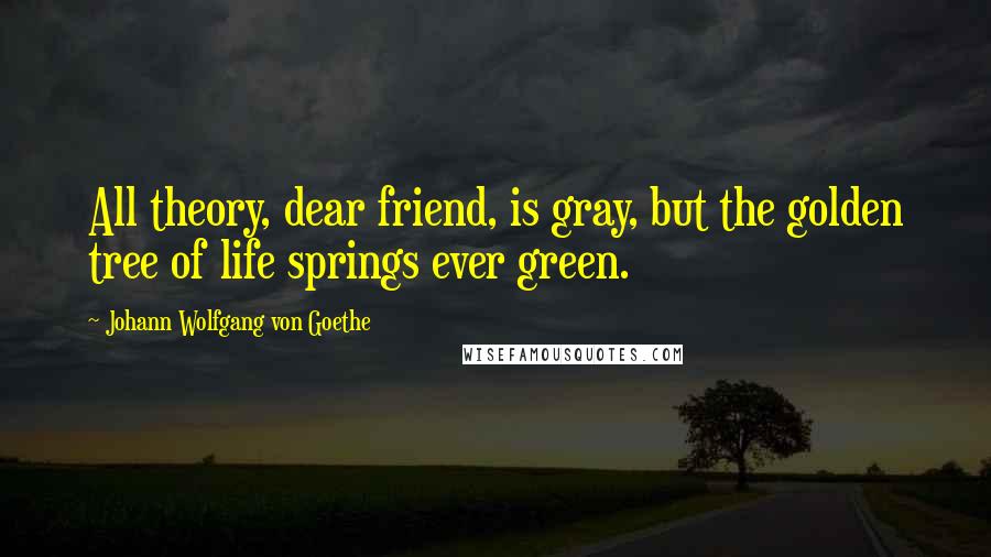 Johann Wolfgang Von Goethe Quotes: All theory, dear friend, is gray, but the golden tree of life springs ever green.