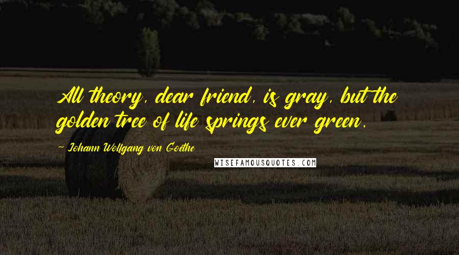 Johann Wolfgang Von Goethe Quotes: All theory, dear friend, is gray, but the golden tree of life springs ever green.