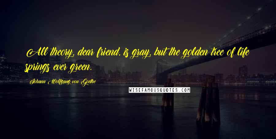 Johann Wolfgang Von Goethe Quotes: All theory, dear friend, is gray, but the golden tree of life springs ever green.