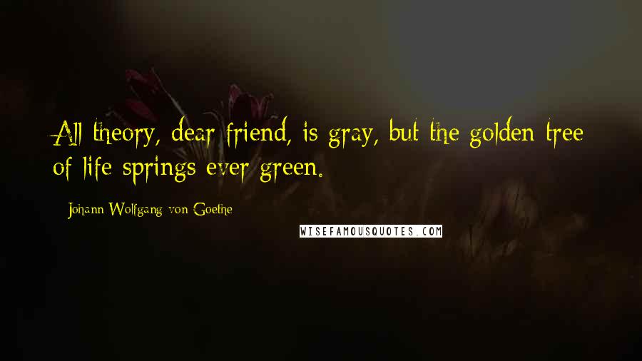 Johann Wolfgang Von Goethe Quotes: All theory, dear friend, is gray, but the golden tree of life springs ever green.