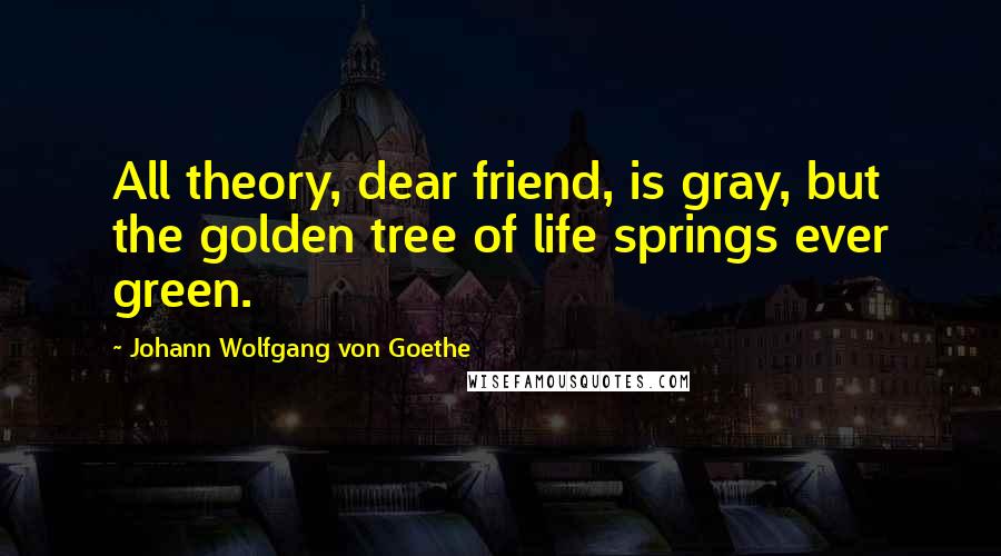 Johann Wolfgang Von Goethe Quotes: All theory, dear friend, is gray, but the golden tree of life springs ever green.