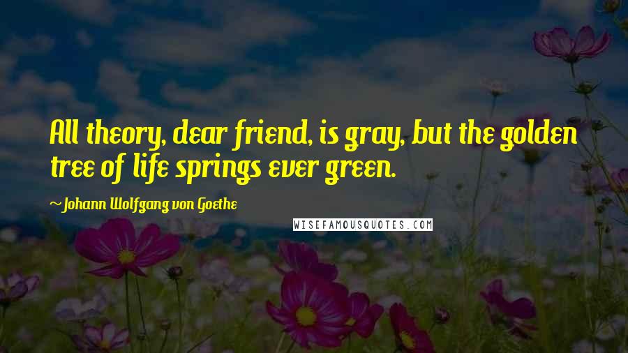 Johann Wolfgang Von Goethe Quotes: All theory, dear friend, is gray, but the golden tree of life springs ever green.