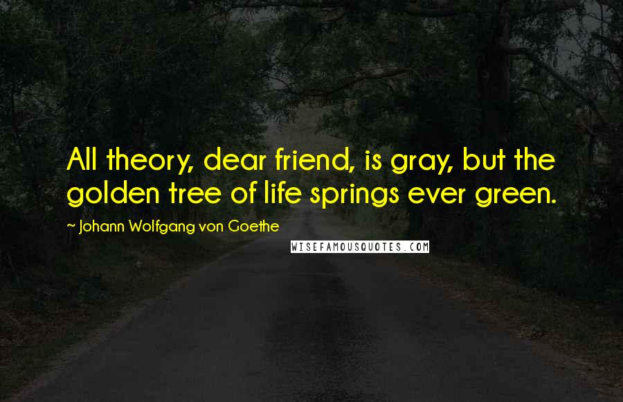 Johann Wolfgang Von Goethe Quotes: All theory, dear friend, is gray, but the golden tree of life springs ever green.