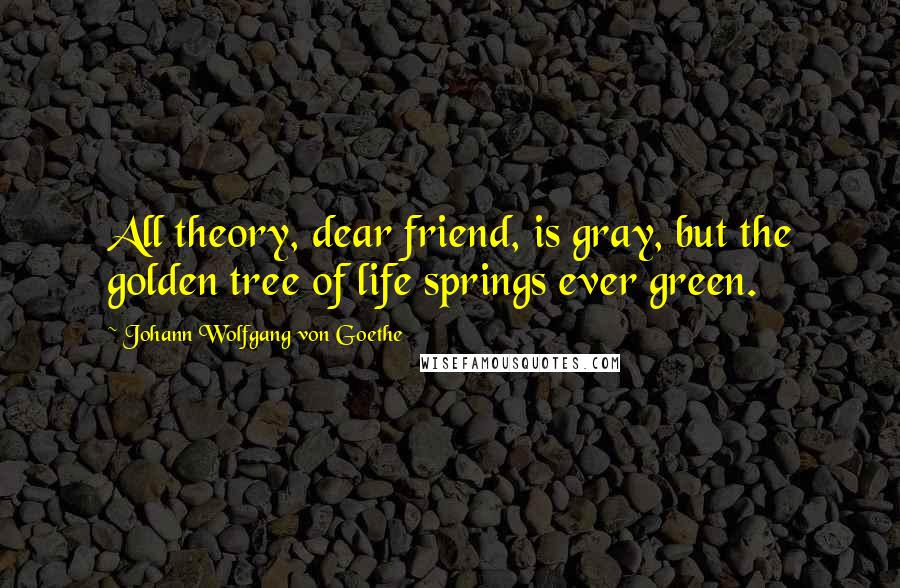 Johann Wolfgang Von Goethe Quotes: All theory, dear friend, is gray, but the golden tree of life springs ever green.