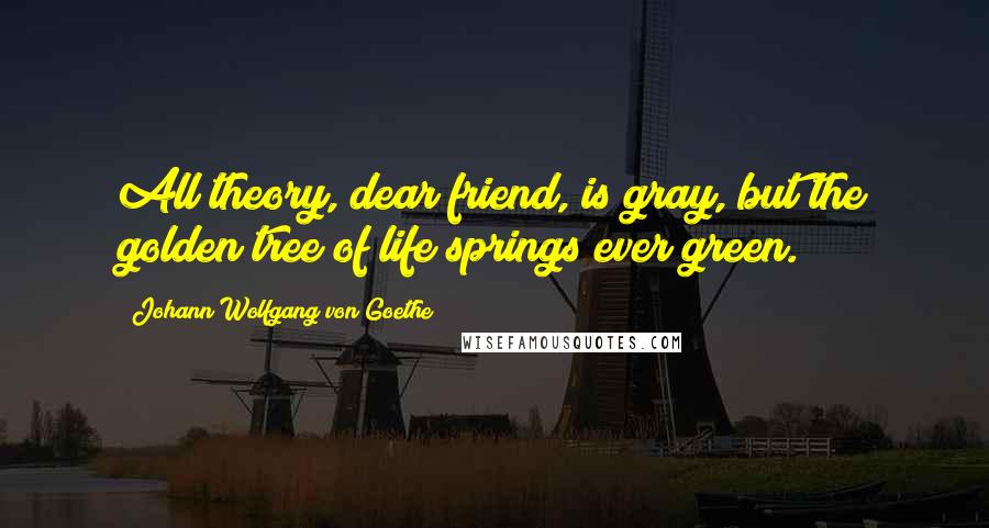 Johann Wolfgang Von Goethe Quotes: All theory, dear friend, is gray, but the golden tree of life springs ever green.