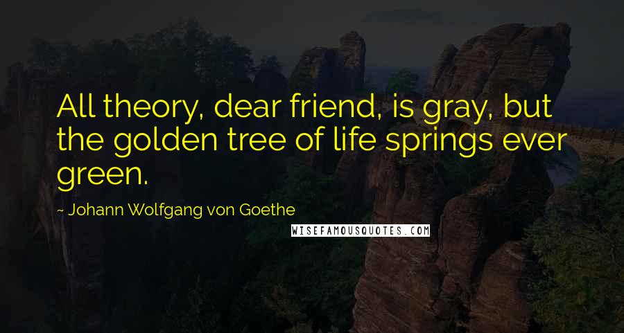 Johann Wolfgang Von Goethe Quotes: All theory, dear friend, is gray, but the golden tree of life springs ever green.
