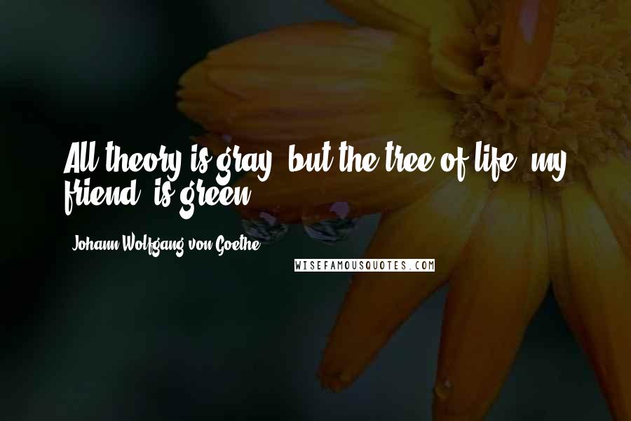 Johann Wolfgang Von Goethe Quotes: All theory is gray, but the tree of life, my friend, is green.