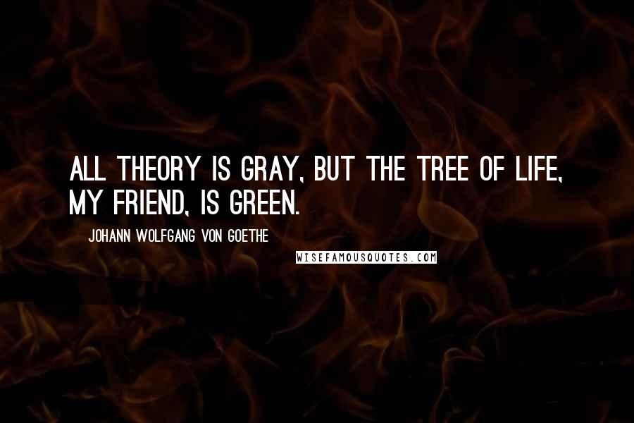 Johann Wolfgang Von Goethe Quotes: All theory is gray, but the tree of life, my friend, is green.