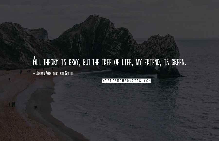 Johann Wolfgang Von Goethe Quotes: All theory is gray, but the tree of life, my friend, is green.