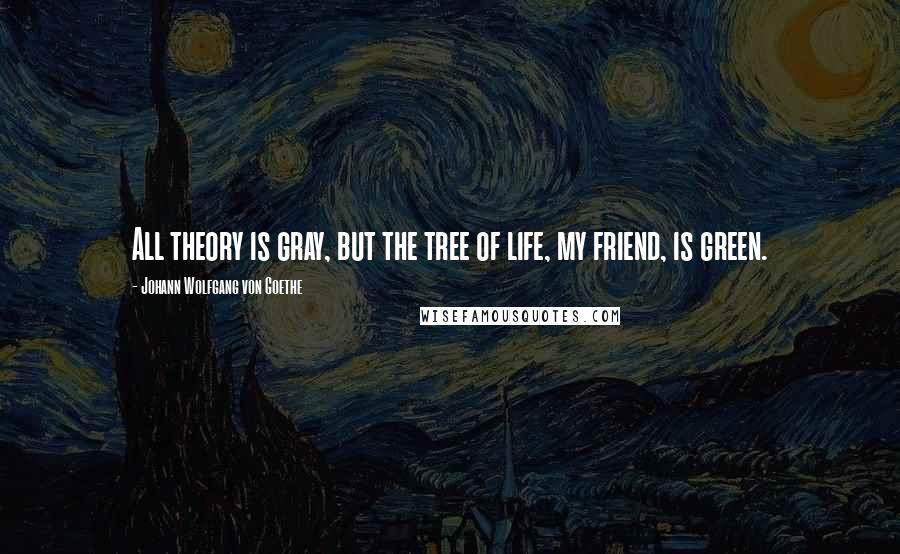 Johann Wolfgang Von Goethe Quotes: All theory is gray, but the tree of life, my friend, is green.