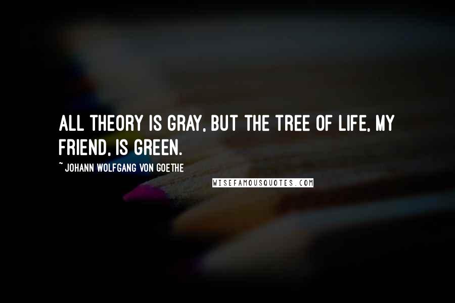 Johann Wolfgang Von Goethe Quotes: All theory is gray, but the tree of life, my friend, is green.