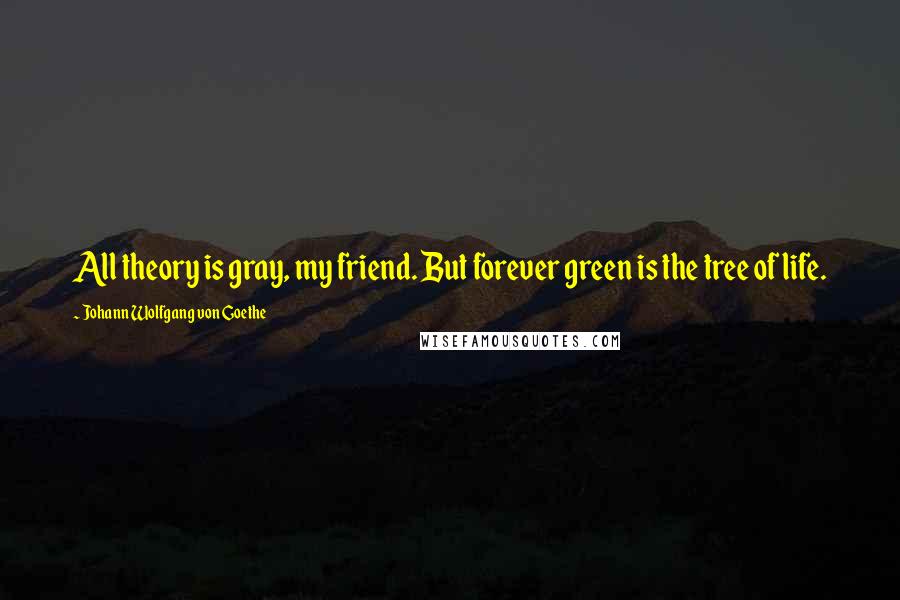 Johann Wolfgang Von Goethe Quotes: All theory is gray, my friend. But forever green is the tree of life.
