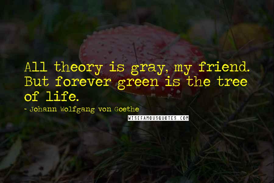 Johann Wolfgang Von Goethe Quotes: All theory is gray, my friend. But forever green is the tree of life.