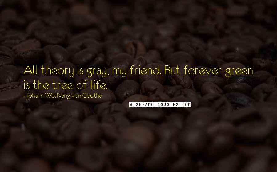 Johann Wolfgang Von Goethe Quotes: All theory is gray, my friend. But forever green is the tree of life.