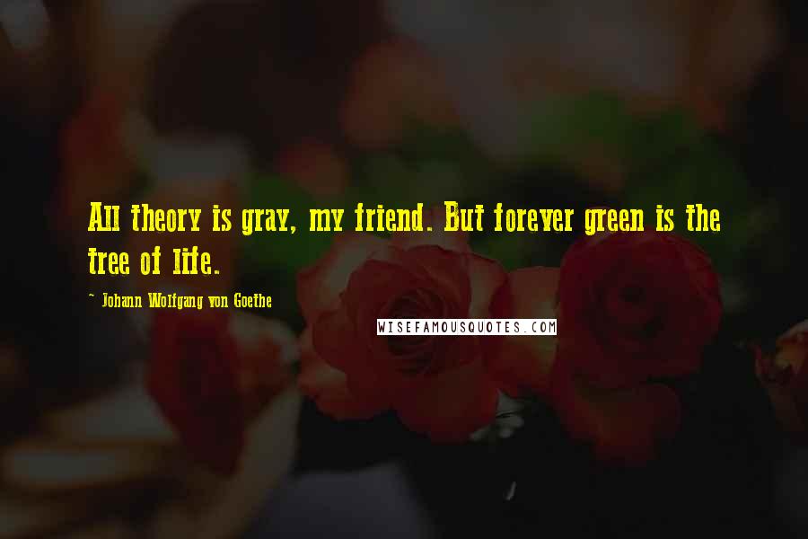 Johann Wolfgang Von Goethe Quotes: All theory is gray, my friend. But forever green is the tree of life.