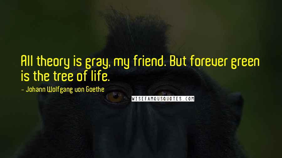 Johann Wolfgang Von Goethe Quotes: All theory is gray, my friend. But forever green is the tree of life.