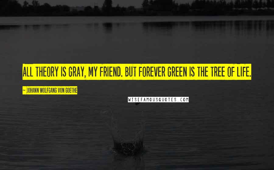 Johann Wolfgang Von Goethe Quotes: All theory is gray, my friend. But forever green is the tree of life.