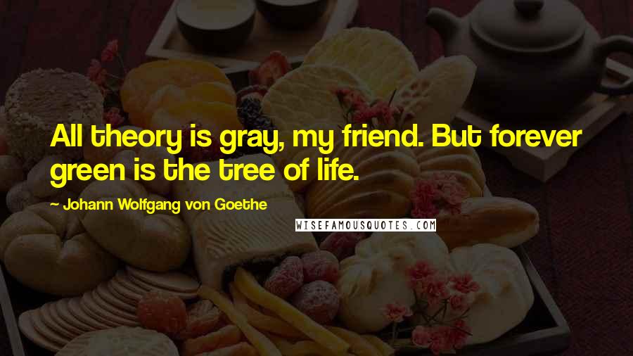 Johann Wolfgang Von Goethe Quotes: All theory is gray, my friend. But forever green is the tree of life.