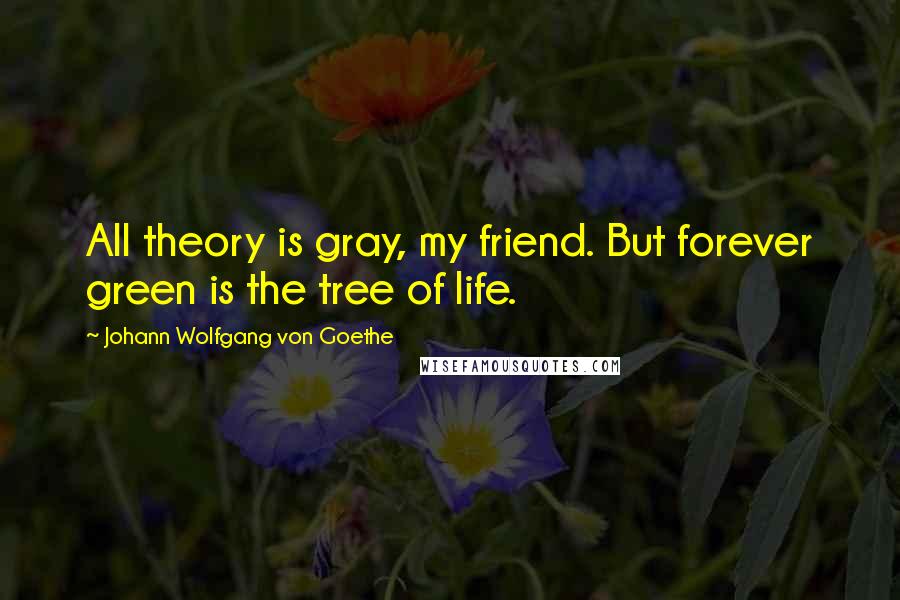 Johann Wolfgang Von Goethe Quotes: All theory is gray, my friend. But forever green is the tree of life.