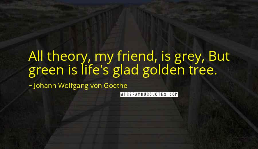 Johann Wolfgang Von Goethe Quotes: All theory, my friend, is grey, But green is life's glad golden tree.