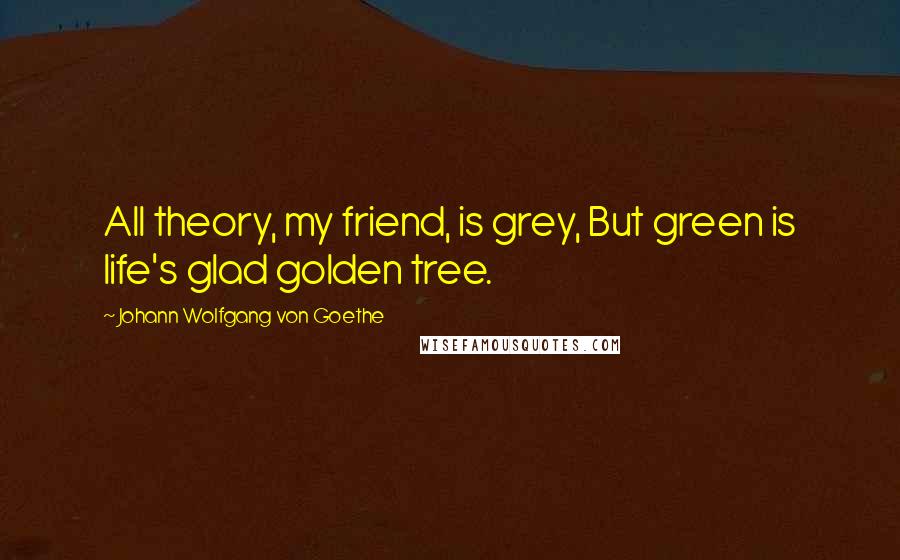 Johann Wolfgang Von Goethe Quotes: All theory, my friend, is grey, But green is life's glad golden tree.