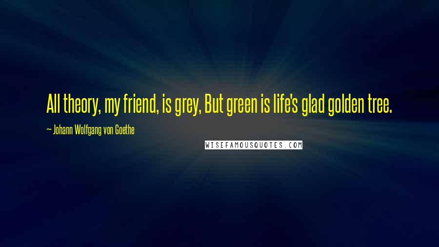 Johann Wolfgang Von Goethe Quotes: All theory, my friend, is grey, But green is life's glad golden tree.