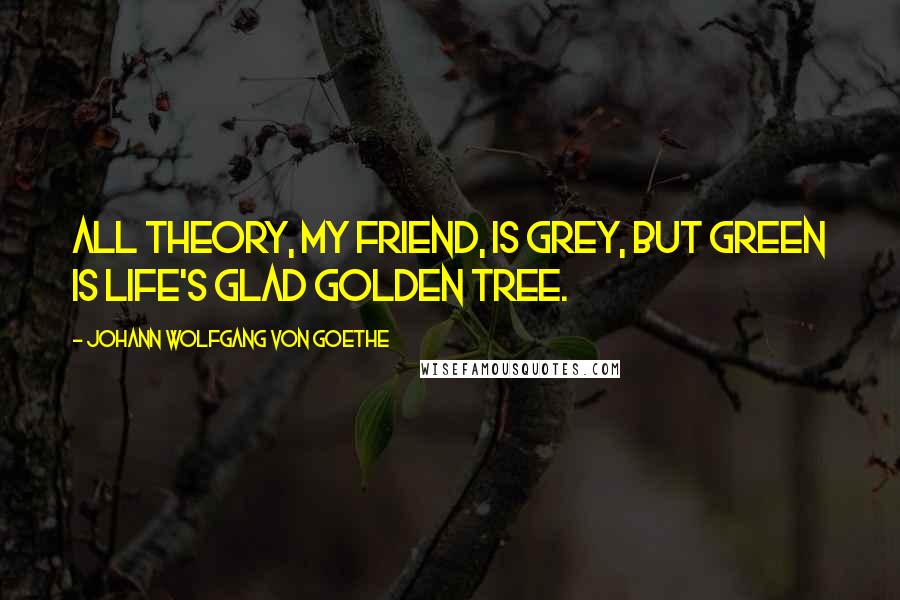 Johann Wolfgang Von Goethe Quotes: All theory, my friend, is grey, But green is life's glad golden tree.