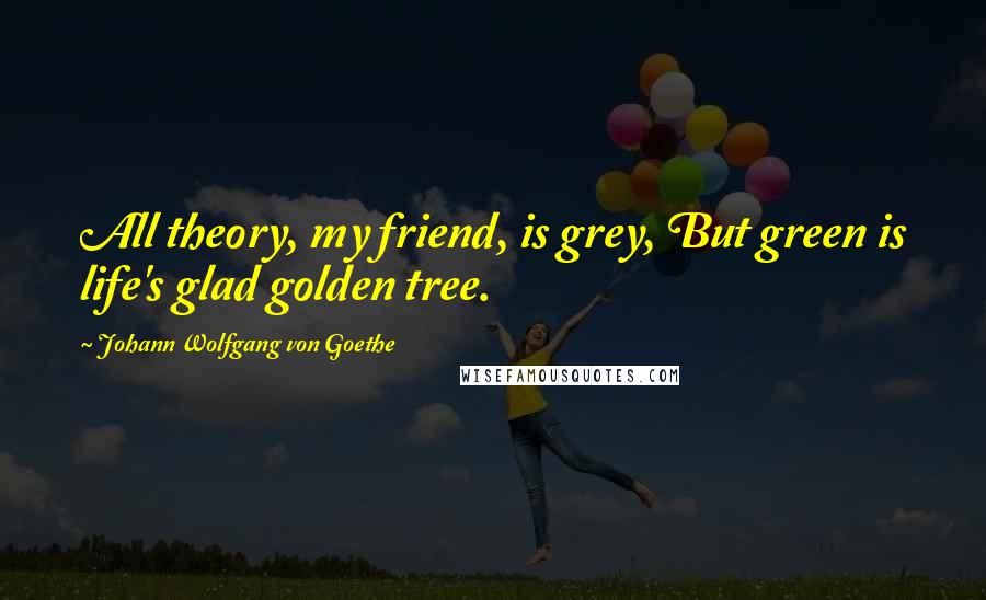 Johann Wolfgang Von Goethe Quotes: All theory, my friend, is grey, But green is life's glad golden tree.