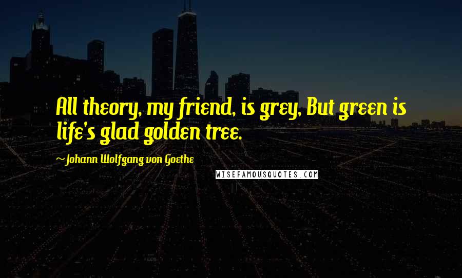 Johann Wolfgang Von Goethe Quotes: All theory, my friend, is grey, But green is life's glad golden tree.