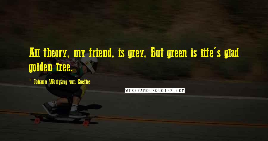 Johann Wolfgang Von Goethe Quotes: All theory, my friend, is grey, But green is life's glad golden tree.