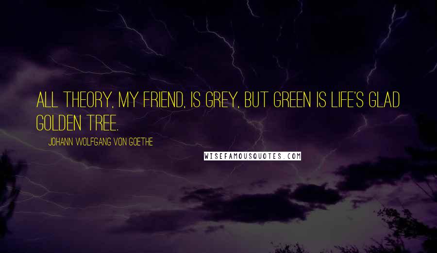 Johann Wolfgang Von Goethe Quotes: All theory, my friend, is grey, But green is life's glad golden tree.