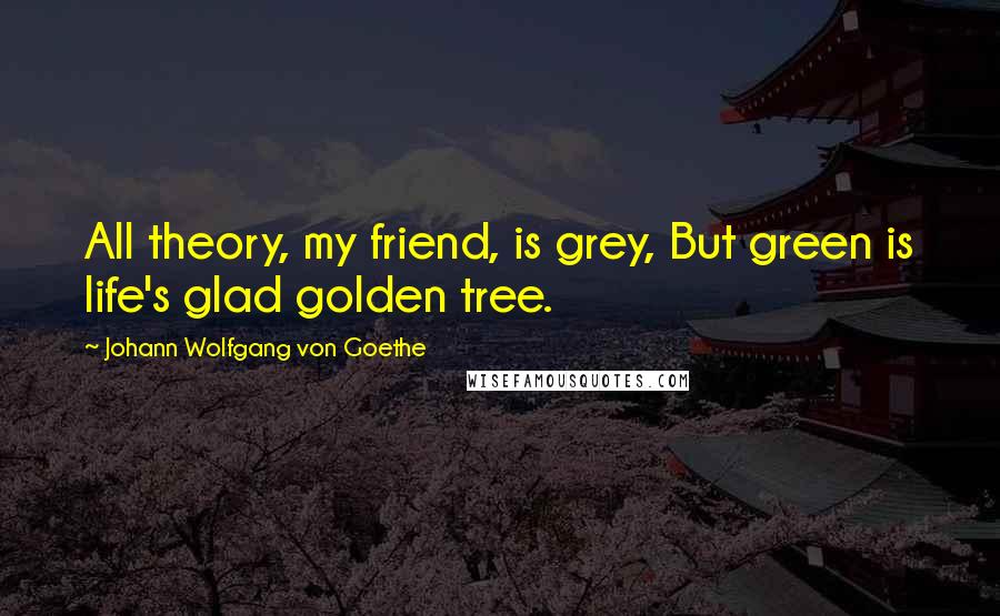 Johann Wolfgang Von Goethe Quotes: All theory, my friend, is grey, But green is life's glad golden tree.