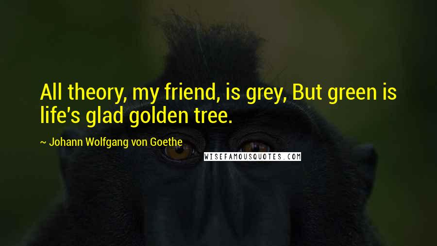 Johann Wolfgang Von Goethe Quotes: All theory, my friend, is grey, But green is life's glad golden tree.