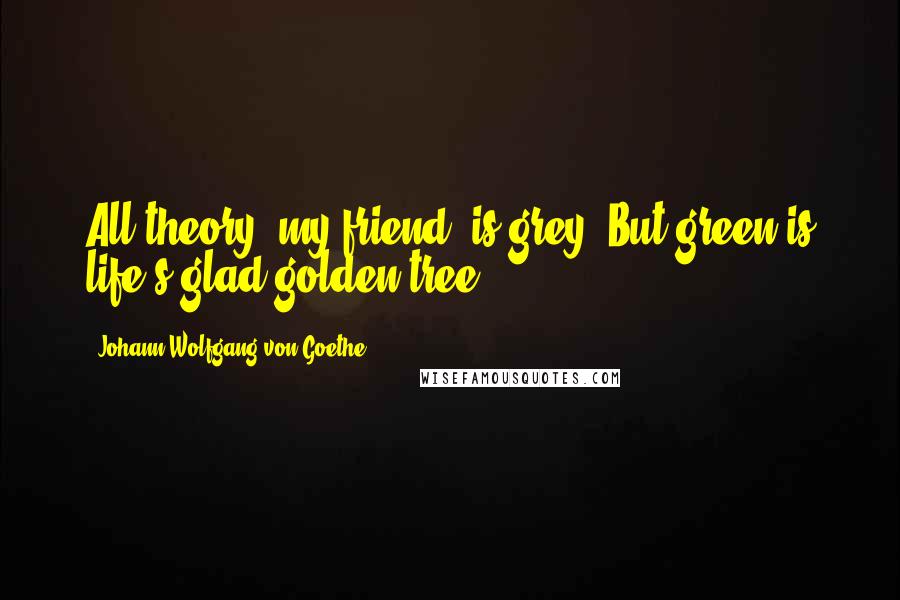 Johann Wolfgang Von Goethe Quotes: All theory, my friend, is grey, But green is life's glad golden tree.