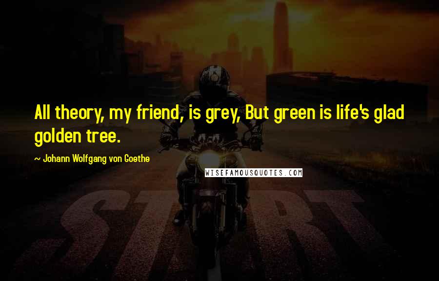 Johann Wolfgang Von Goethe Quotes: All theory, my friend, is grey, But green is life's glad golden tree.