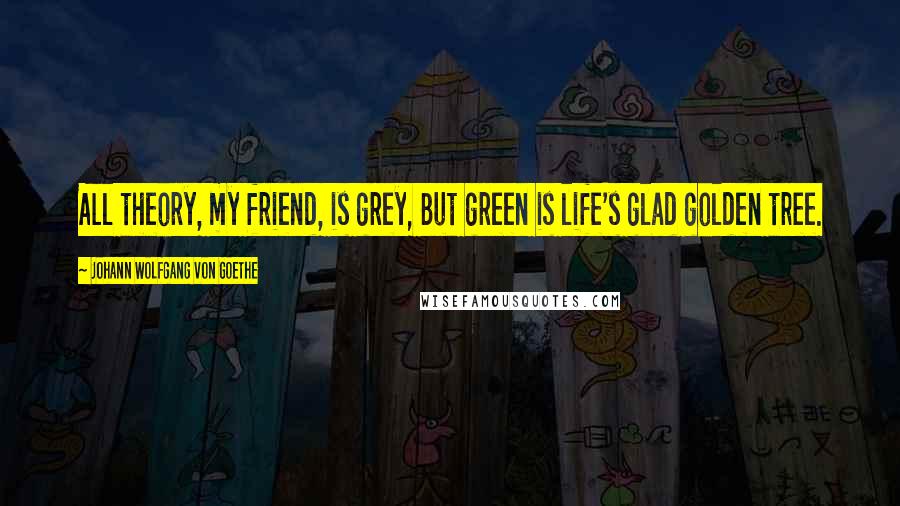 Johann Wolfgang Von Goethe Quotes: All theory, my friend, is grey, But green is life's glad golden tree.