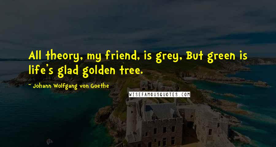 Johann Wolfgang Von Goethe Quotes: All theory, my friend, is grey, But green is life's glad golden tree.