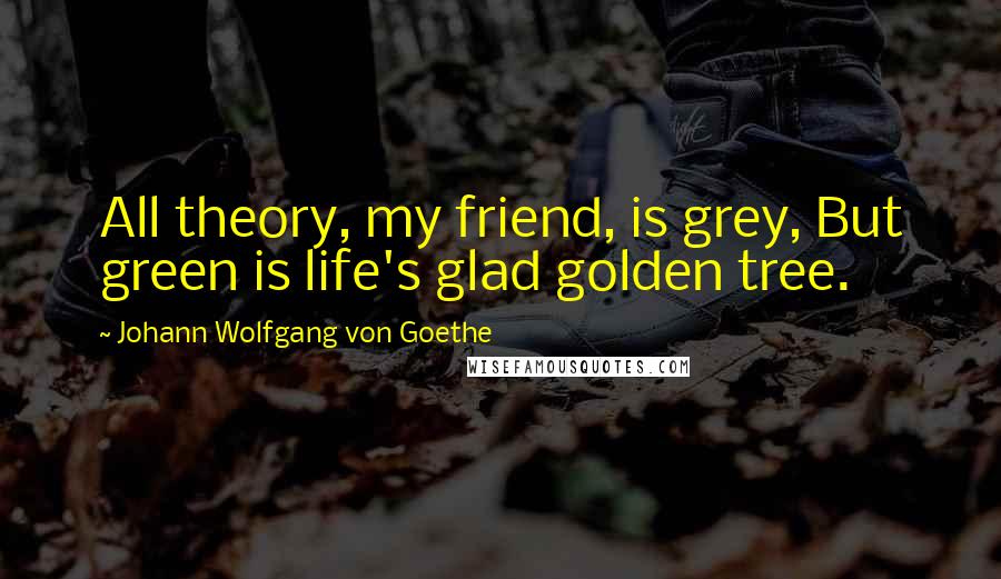 Johann Wolfgang Von Goethe Quotes: All theory, my friend, is grey, But green is life's glad golden tree.