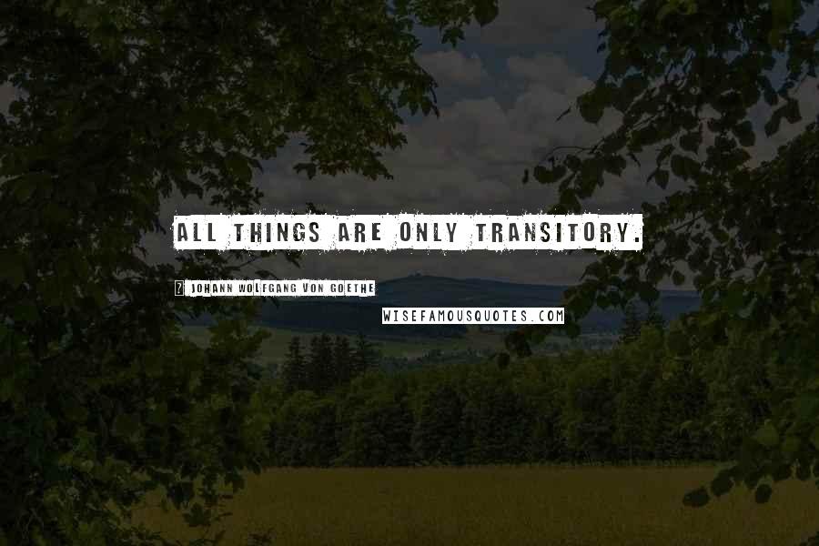 Johann Wolfgang Von Goethe Quotes: All things are only transitory.