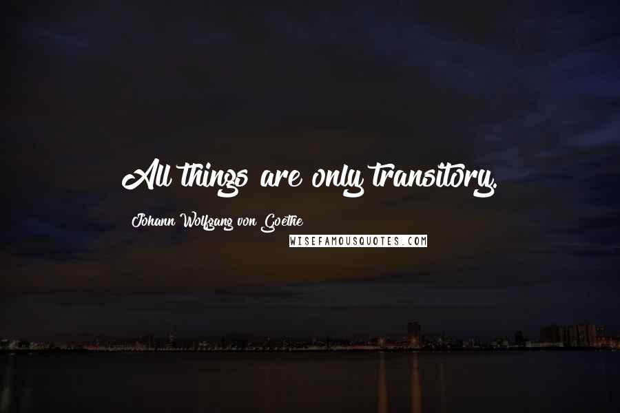 Johann Wolfgang Von Goethe Quotes: All things are only transitory.