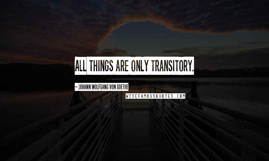 Johann Wolfgang Von Goethe Quotes: All things are only transitory.