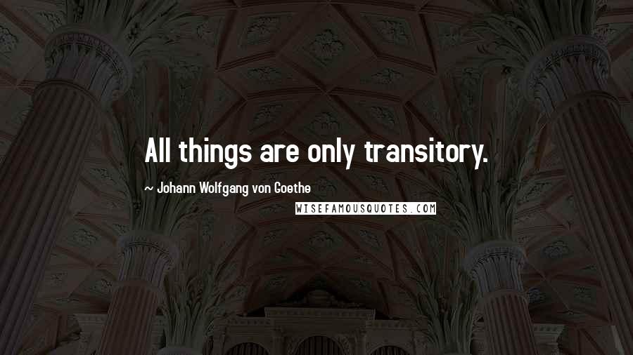 Johann Wolfgang Von Goethe Quotes: All things are only transitory.